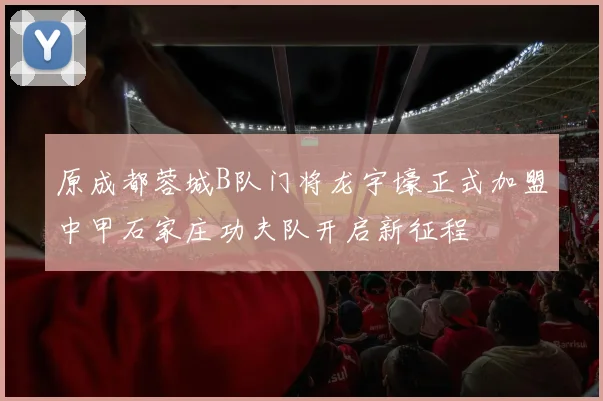 原成都蓉城B队门将龙宇壕正式加盟中甲石家庄功夫队开启新征程