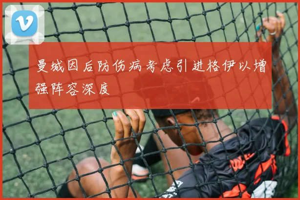 曼城因后防伤病考虑引进格伊以增强阵容深度