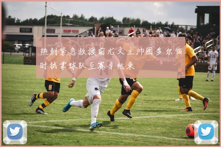 热刺紧急救援前尤文主帅图多尔临时执掌球队至赛季结束