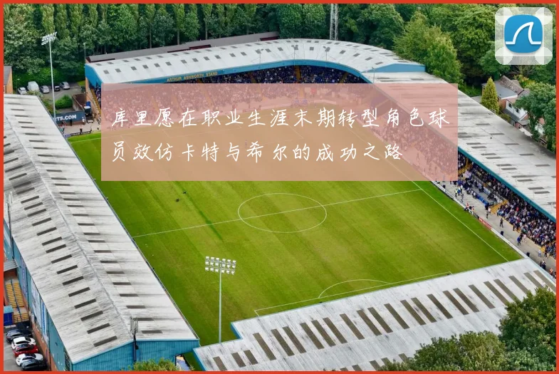 库里愿在职业生涯末期转型角色球员效仿卡特与希尔的成功之路