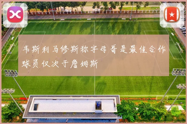 韦斯利马修斯称字母哥是最佳合作球员仅次于詹姆斯