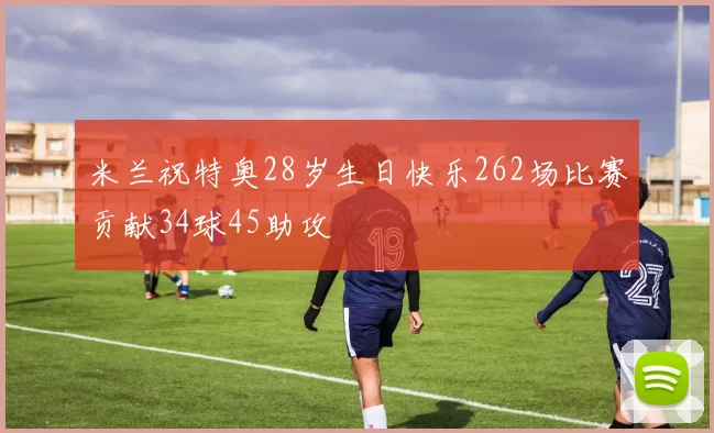 米兰祝特奥28岁生日快乐262场比赛贡献34球45助攻