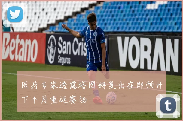 医疗专家透露塔图姆复出在即预计下个月重返赛场