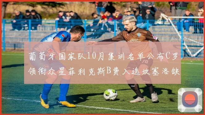 葡萄牙国家队10月集训名单公布C罗领衔众星菲利克斯B费入选坎塞洛缺席