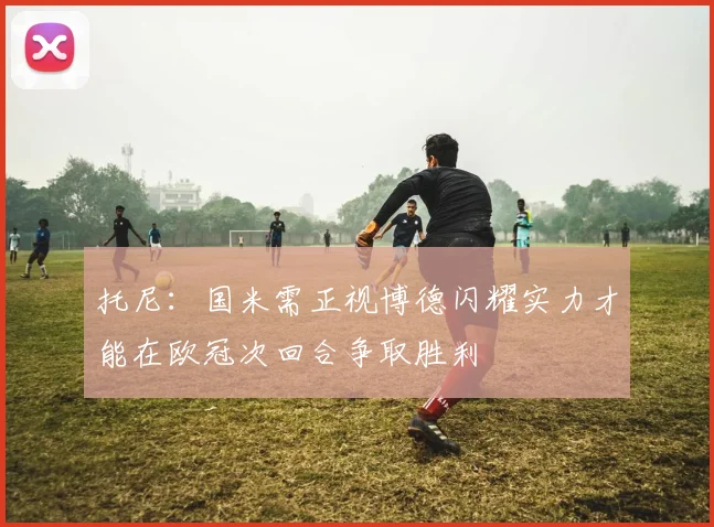 托尼：国米需正视博德闪耀实力才能在欧冠次回合争取胜利