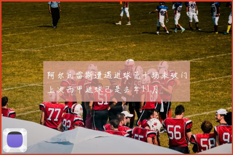 阿尔瓦雷斯遭遇进球荒十场未破门上次西甲进球已是去年11月