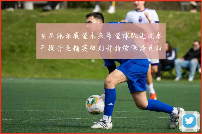 克尼佩尔展望未来希望球队进攻水平提升至精英级别并持续保持良好状态