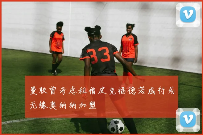 曼联曾考虑租借皮克福德若成行或无缘奥纳纳加盟