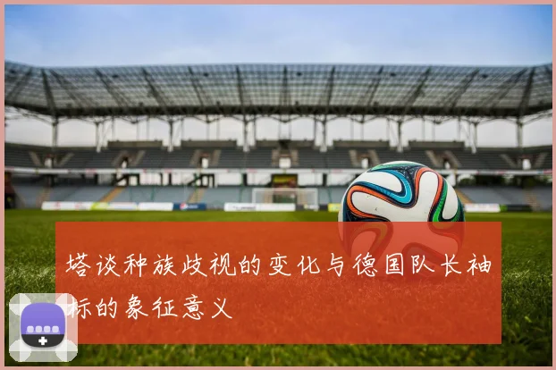 塔谈种族歧视的变化与德国队长袖标的象征意义