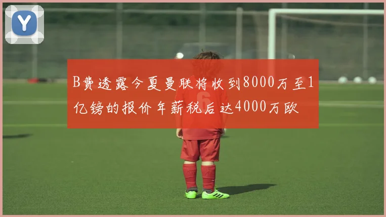 B费透露今夏曼联将收到8000万至1亿镑的报价年薪税后达4000万欧
