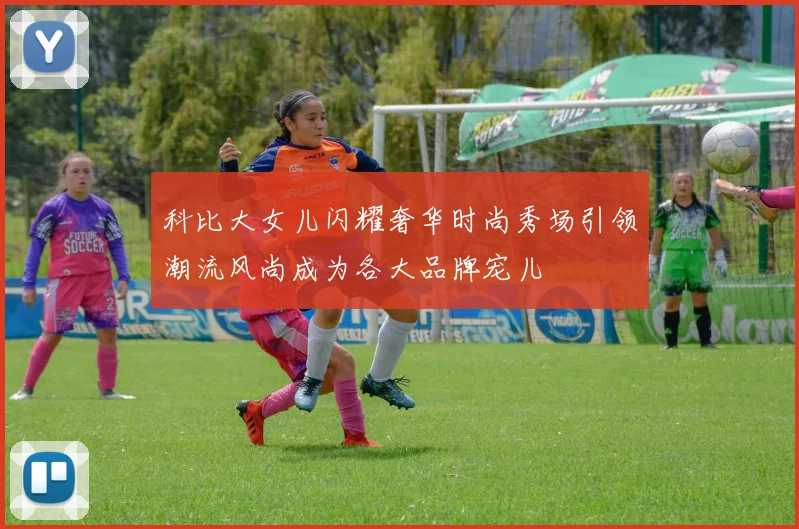 科比大女儿闪耀奢华时尚秀场引领潮流风尚成为各大品牌宠儿