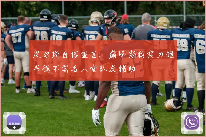 皮尔斯自信宣言：巅峰期我实力超韦德不需名人堂队友辅助