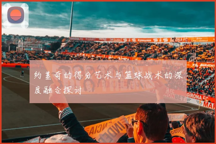 约基奇的得分艺术与篮球战术的深度融合探讨