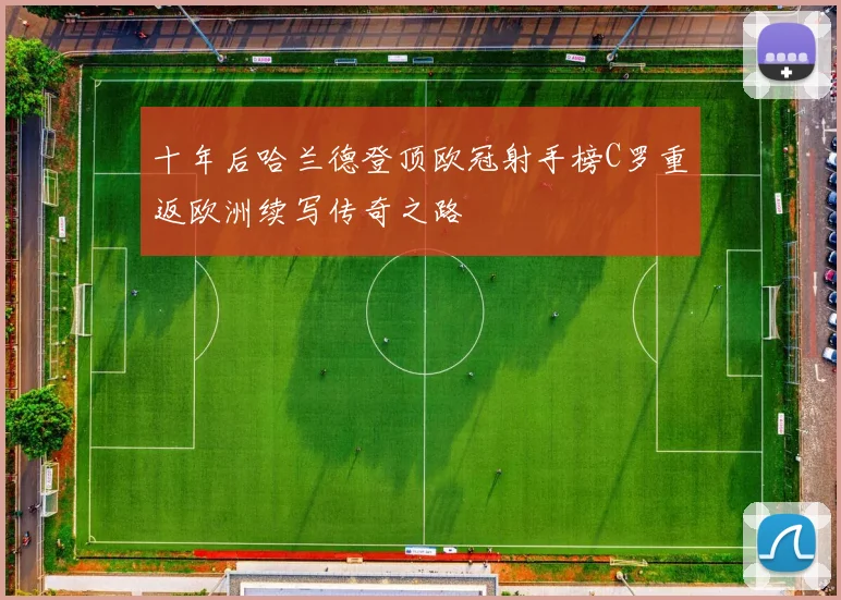 十年后哈兰德登顶欧冠射手榜C罗重返欧洲续写传奇之路