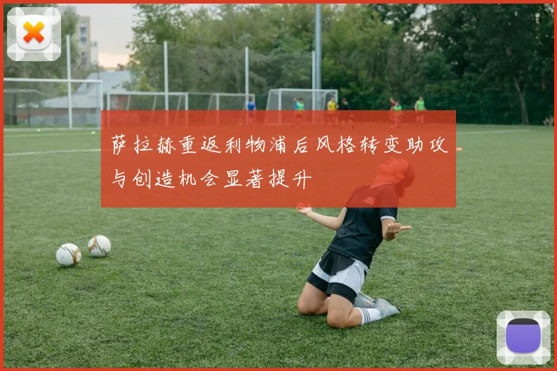 萨拉赫重返利物浦后风格转变助攻与创造机会显著提升