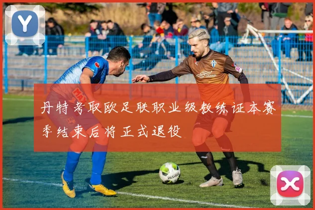 丹特考取欧足联职业级教练证本赛季结束后将正式退役
