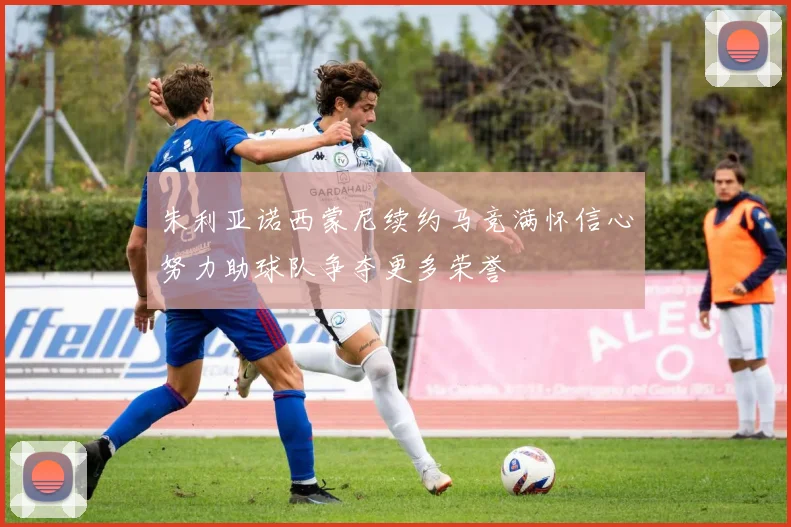 朱利亚诺西蒙尼续约马竞满怀信心努力助球队争夺更多荣誉
