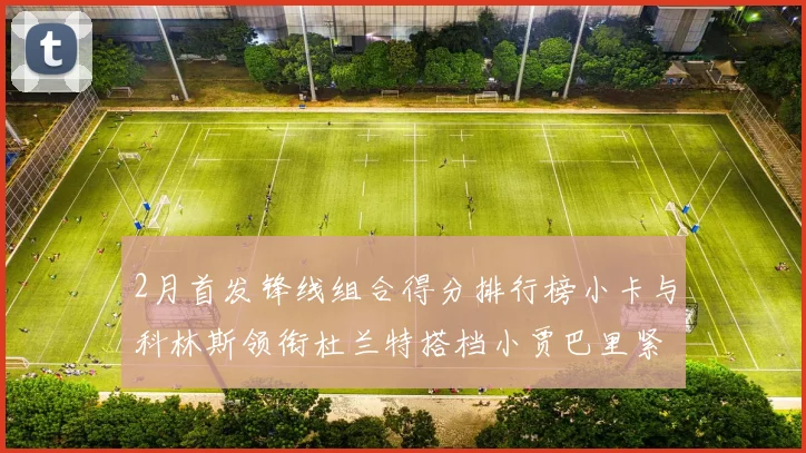 2月首发锋线组合得分排行榜小卡与科林斯领衔杜兰特搭档小贾巴里紧随其后
