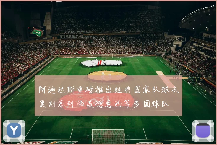 阿迪达斯重磅推出经典国家队球衣复刻系列涵盖德意西等多国球队