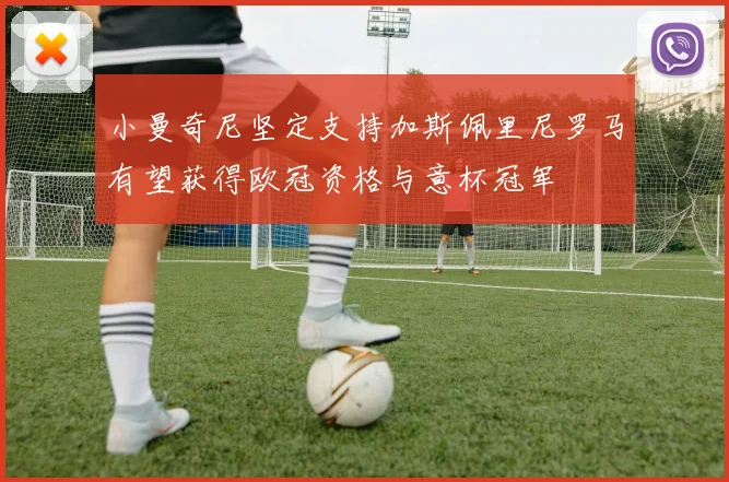 小曼奇尼坚定支持加斯佩里尼罗马有望获得欧冠资格与意杯冠军
