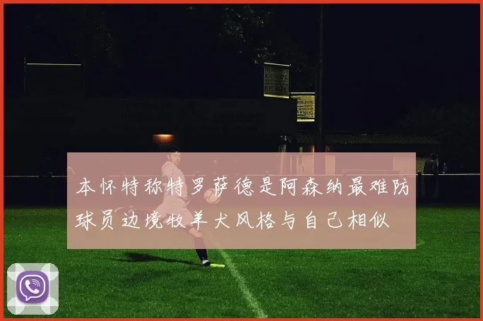 本怀特称特罗萨德是阿森纳最难防球员边境牧羊犬风格与自己相似