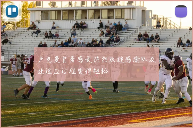卢克曼首秀感受热烈欢迎感谢队友让适应过程变得轻松