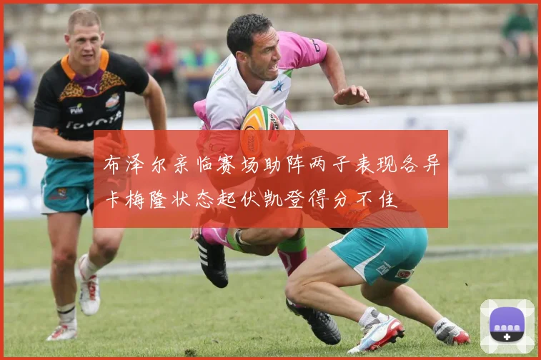 布泽尔亲临赛场助阵两子表现各异卡梅隆状态起伏凯登得分不佳