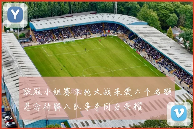 欧冠小组赛末轮大战来袭六个名额悬念待解八队争夺同分荣耀