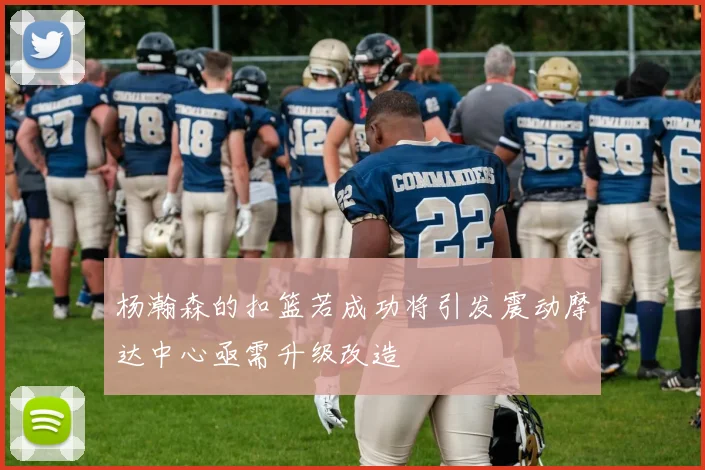 杨瀚森的扣篮若成功将引发震动摩达中心亟需升级改造