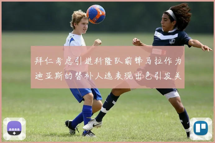 拜仁考虑引进科隆队前锋马拉作为迪亚斯的替补人选表现出色引发关注
