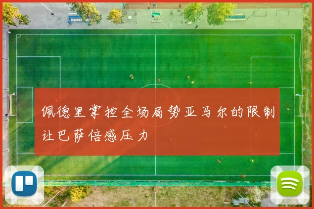 佩德里掌控全场局势亚马尔的限制让巴萨倍感压力