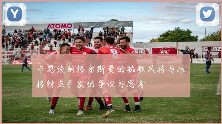 卡恩谈纳格尔斯曼的执教风格与性格特点引发的争议与思考