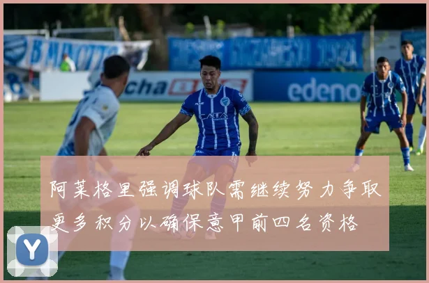 阿莱格里强调球队需继续努力争取更多积分以确保意甲前四名资格