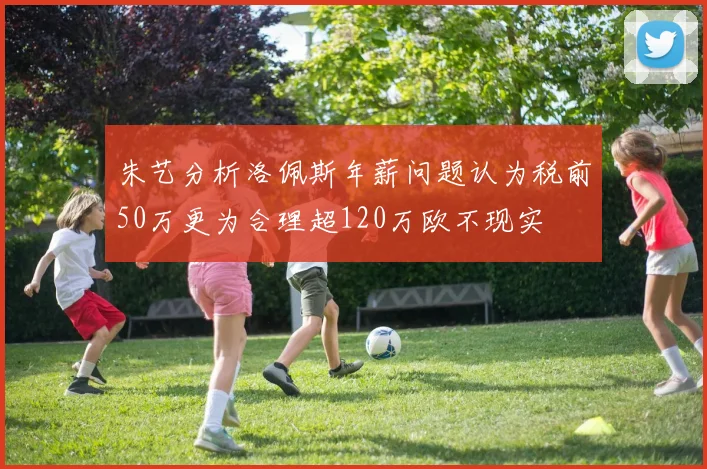 朱艺分析洛佩斯年薪问题认为税前50万更为合理超120万欧不现实